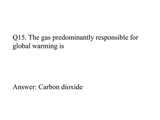 Q15. The gas predominantly responsible for 
global warming is 
Answer: Carbon dioxide 
 