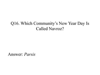 Q16. Which Community’s New Year Day Is 
Called Navroz? 
Answer: Parsis 
 