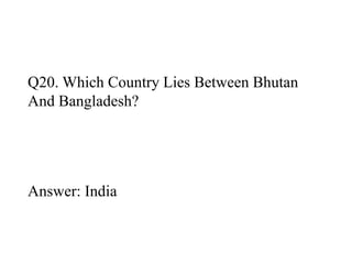Q20. Which Country Lies Between Bhutan 
And Bangladesh? 
Answer: India 
