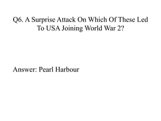 Q6. A Surprise Attack On Which Of These Led 
To USA Joining World War 2? 
Answer: Pearl Harbour 
 