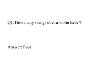 Q1. How many strings does a violin have ? 
Answer: Four 
 