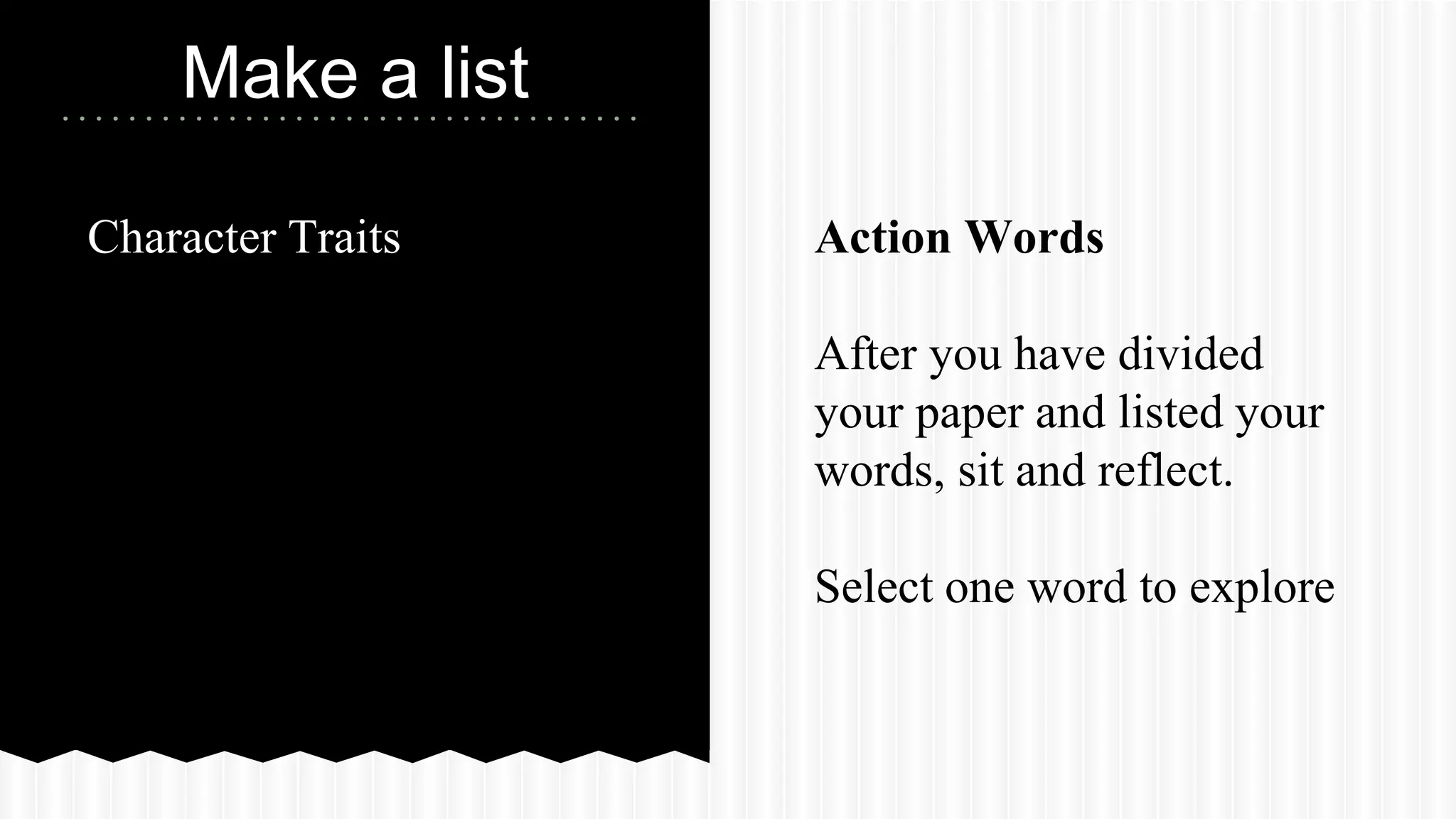 Character Traits
Make a list
Action Words
After you have divided
your paper and listed your
words, sit and reflect.
Select one word to explore
 