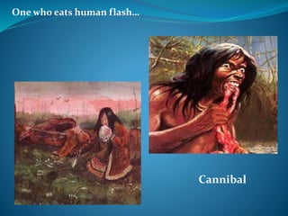 One who eats human flash…
Cannibal
 
