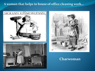 A woman that helps in house of office cleaning work…
Charwoman
 