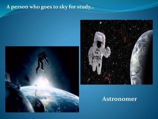 A person who goes to sky for study…
Astronomer
 