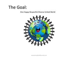 The Goal:
www.doinglifedifferently.com
One Happy Respectful Diverse United World
 