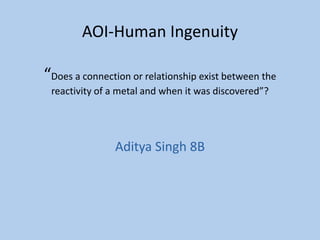 AOI-Human Ingenuity“Does a connection or relationship exist between the reactivity of a metal and when it was discovered”? Aditya Singh 8B 