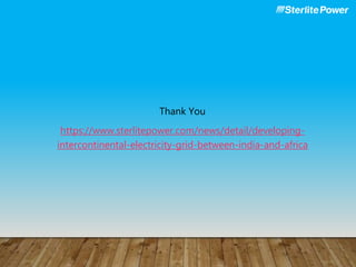 Thank You
https://www.sterlitepower.com/news/detail/developing-
intercontinental-electricity-grid-between-india-and-africa
 