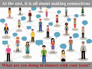 At the end, it is all about making connections 
What are you doing to connect with your team? 
 