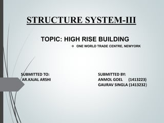 STRUCTURE SYSTEM-III
TOPIC: HIGH RISE BUILDING
SUBMITTED TO:
AR.KAJAL ARSHI
SUBMITTED BY:
ANMOL GOEL (1413223)
GAURAV SINGLA (1413232)
 ONE WORLD TRADE CENTRE, NEWYORK
 