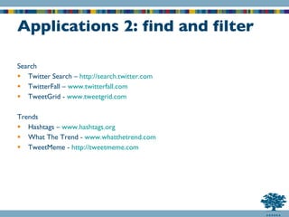 Applications 2: find and filter Search Twitter Search –  http://search.twitter.com TwitterFall –  www.twitterfall.com TweetGrid -  www.tweetgrid.com Trends Hashtags –  www.hashtags.org What The Trend -  www.whatthetrend.com TweetMeme -  http://tweetmeme.com 