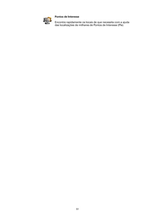 Pontos de Interesse

Encontre rapidamente os locais de que necessita com a ajuda
das localizações de milhares de Pontos de Interesse (PIs).




                 51
 