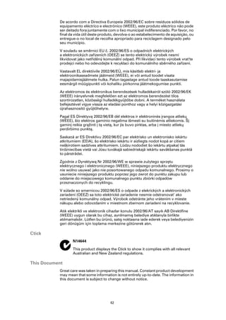 De acordo com a Directiva Europeia 2002/96/EC sobre resíduos sólidos de
           equipamento eléctrico e electrónico (WEEE), este produto eléctrico não pode
           ser deitado fora juntamente com o lixo municipal indiferenciado. Por favor, no
           final da vida útil deste produto, devolva-o ao estabelecimento de aquisição, ou
           entregue-o no local de recolha apropriado para reciclagem designado pelo
           seu município.

           V souladu se směrnicí EU č. 2002/96/ES o odpadních elektrických
           a elektronických zařízeních (OEEZ) se tento elektrický výrobek nesmí
           likvidovat jako netříděný komunální odpad. Při likvidaci tento výrobek vrat‘te
           prodejci nebo ho odevzdejte k recyklaci do komunálního sběrného zařízení.

           Vastavalt EL direktiivile 2002/96/EÜ, mis käsitleb elektri- ja
           elektroonikaseadmete jäätmeid (WEEE), ei või antud toodet visata
           majapidamisjäätmete hulka. Palun tagastage antud toode taaskasutamise
           eesmärgil müügipunkti või kohaliku piirkonna jäätmekogumise punkti.

           Az elektromos és elektronikus berendezések hulladékairól szóló 2002/96/EK
           (WEEE) irányelvnek megfelelően ezt az elektromos berendezést tilos
           szortírozatlan, közösségi hulladékgyűjtőbe dobni. A terméket használata
           befejeztével vigye vissza az eladási ponthoz vagy a helyi közigazgatási
           újrahasznosító gyűjtőhelyre.

           Pagal ES Direktyvą 2002/96/EB dėl elektros ir elektroninės įrangos atliekų
           (WEEE), šio elektros gaminio negalima išmesti su buitinėmis atliekomis. Šį
           gaminį reikia grąžinti į tą vietą, kur jis buvo pirktas, arba į miesto atliekų
           perdirbimo punktą.

           Saskaņā ar ES Direktīvu 2002/96/EC par elektrisko un elektronisko iekārtu
           atkritumiem (EEIA), šo elektrisko iekārtu ir aizliegts nodot kopā ar citiem
           nešķirotiem sadzīves atkritumiem. Lūdzu nododiet šo iekārtu atpakaļ tās
           tirdzniecības vietā vai Jūsu tuvākajā sabiedriskajā iekārtu savākšanas punktā
           to pārstrādei.

           Zgodnie z Dyrektywą Nr 2002/96/WE w sprawie zużytego sprzętu
           elektrycznego i elektronicznego (WEEE), niniejszego produktu elektrycznego
           nie wolno usuwać jako nie posortowanego odpadu komunalnego. Prosimy o
           usuniecie niniejszego produktu poprzez jego zwrot do punktu zakupu lub
           oddanie do miejscowego komunalnego punktu zbiórki odpadów
           przeznaczonych do recyklingu.

           V súlade so smernicou 2002/96/ES o odpade z elekrických a elektronických
           zariadení (OEEZ) sa toto elektrické zariadenie nesmie odstranovat‘ ako
           netriedený komunálny odpad. Výrobok odstránte jeho vrátením v mieste
           nákupu alebo odovzdaním v miestnom zbernom zariadení na recyklovanie.

           Atık elektrikli ve elektronik cihazlar konulu 2002/96/AT sayılı AB Direktifine
           (WEEE) uygun olarak bu cihaz, ayrılmamış belediye atıklarıyla birlikte
           atılmamalıdır. Lütfen bu ürünü, satış noktasına iade ederek veya belediyenizin
           geri dönüşüm için toplama merkezine götürerek atın.

Ctick
                  N14644

                  This product displays the Ctick to show it complies with all relevant
                  Australian and New Zealand regulations.

This Document
           Great care was taken in preparing this manual. Constant product development
           may mean that some information is not entirely up-to-date. The information in
           this document is subject to change without notice.




                                         62
 