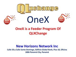 OneX
         OneX is a Feeder Program Of
                 QLXChange


          New Horizons Network Inc
Calle 50 y Calle Santo Domingo, Edificio Global Bank, Piso 18, Oficina
                      1806 Panamá City, Panamá
 