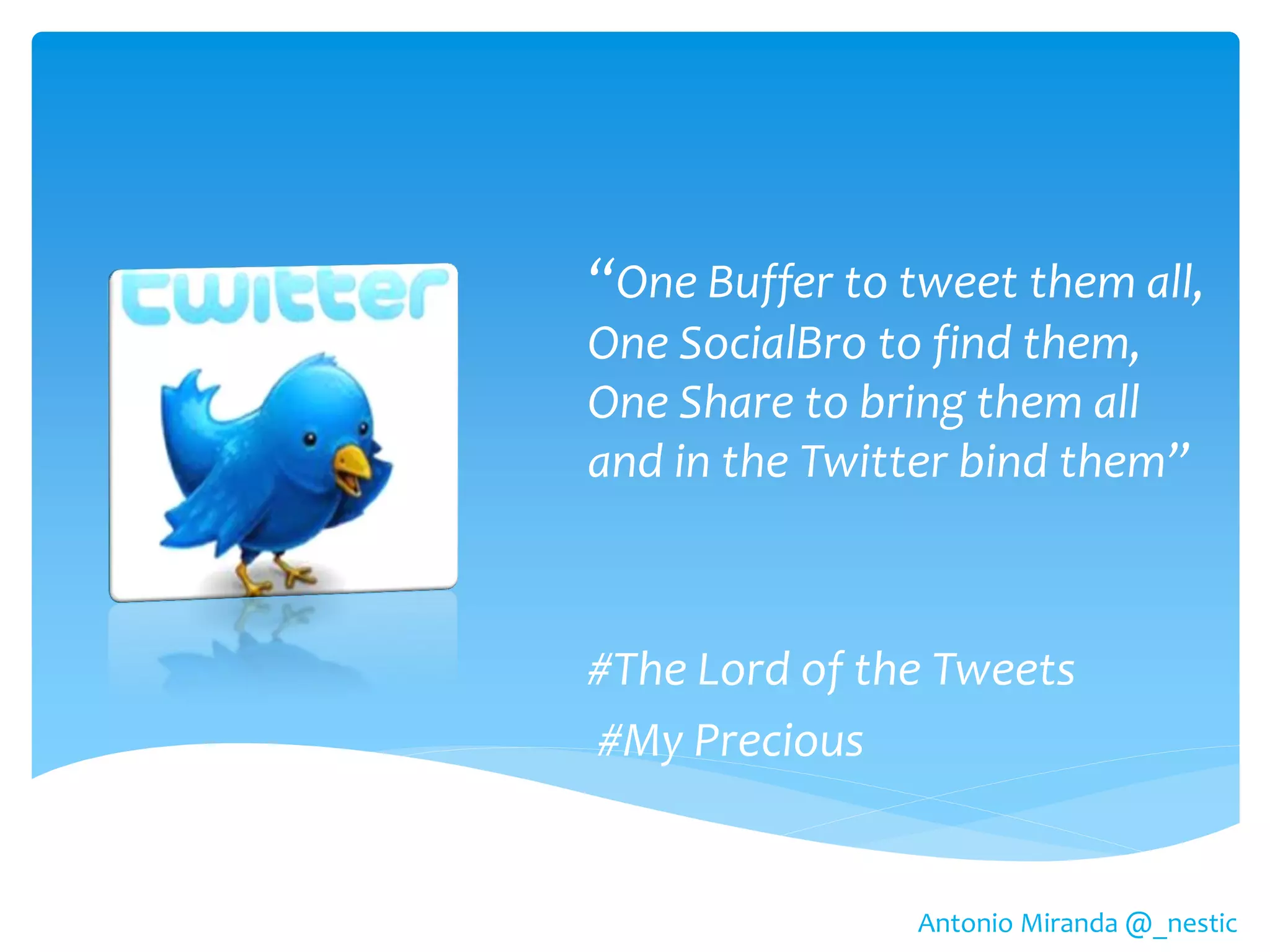 “One Buffer to tweet them all,
One SocialBro to find them,
One Share to bring them all
and in the Twitter bind them”



#The Lord of the Tweets
#My Precious


                Antonio Miranda @_nestic
 