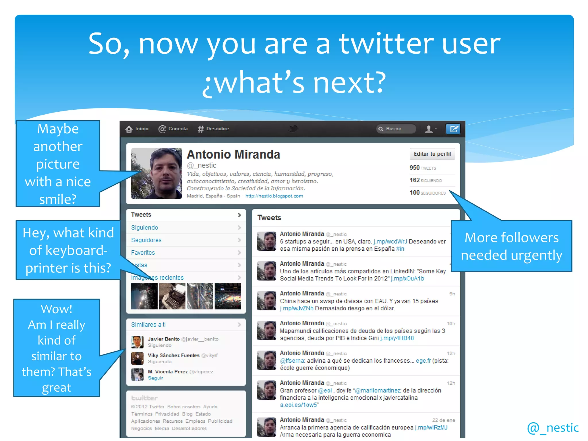 So, now you are a twitter user
                  ¿what’s next?
 Maybe
 another
 picture
with a nice
  smile?

Hey, what kind                        More followers
 of keyboard-                         needed urgently
printer is this?

    Wow!
 Am I really
   kind of
  similar to
them? That’s
    great


                                               @_nestic
 