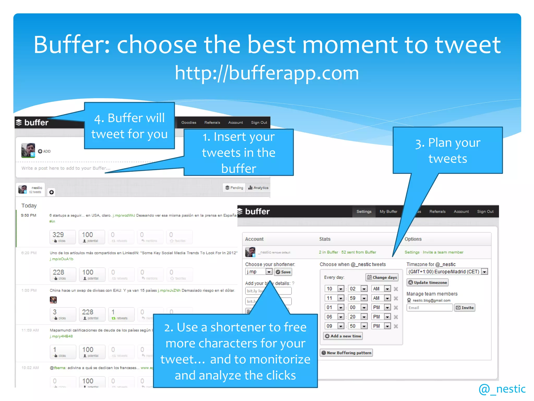 Buffer: choose the best moment to tweet
                      http://bufferapp.com

     4. Buffer will
    tweet for you       1. Insert your         3. Plan your
                        tweets in the             tweets
                             buffer




                  2. Use a shortener to free
                  more characters for your
                 tweet… and to monitorize
                    and analyze the clicks
                                                          @_nestic
 