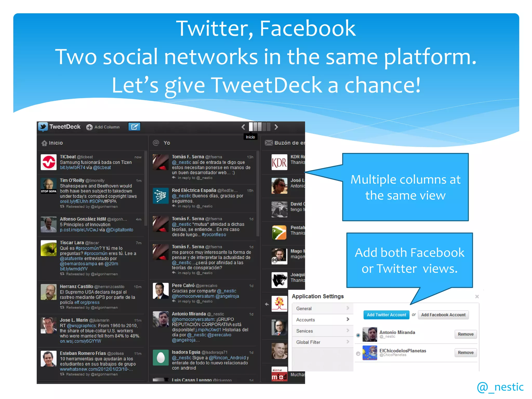 Twitter, Facebook
Two social networks in the same platform.
     Let’s give TweetDeck a chance!


                            Multiple columns at
                              the same view



                             Add both Facebook
                              or Twitter views.




                                                  @_nestic
 
