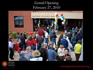 Grand Opening February 27, 2010www.gatewayscience.org