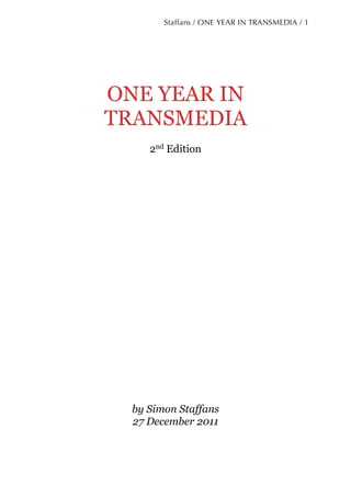 Staffans / ONE YEAR IN TRANSMEDIA / 1




ONE YEAR IN
TRANSMEDIA
     2nd Edition




  by Simon Staffans
  27 December 2011
 