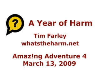 A Year of Harm
     Tim Farley
  whatstheharm.net

Amaz!ng Adventure 4
  March 13, 2009
 
