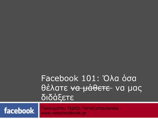 Facebook 101: Όλα όσα
θέλατε να μάθετε να μας
διδάξετε
Γιακουμάτου Τερέζα TerraComputerata
www.netschoolbook.gr
 