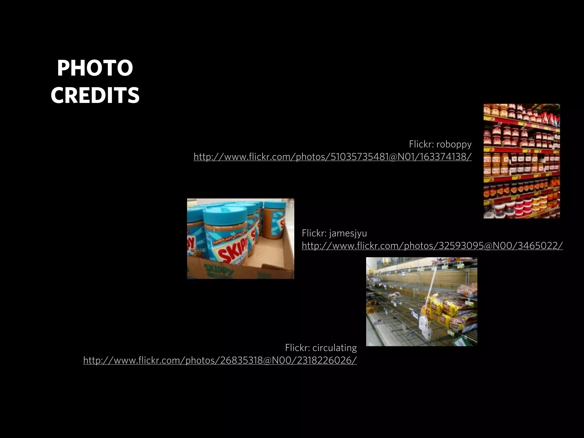 PHOTO
CREDITS
                                                                   Flickr: roboppy
                         http://www.ﬂickr.com/photos/51035735481@N01/163374138/




                                                Flickr: jamesjyu
                                                http://www.ﬂickr.com/photos/32593095@N00/3465022/




                                         Flickr: circulating
  http://www.ﬂickr.com/photos/26835318@N00/2318226026/
 