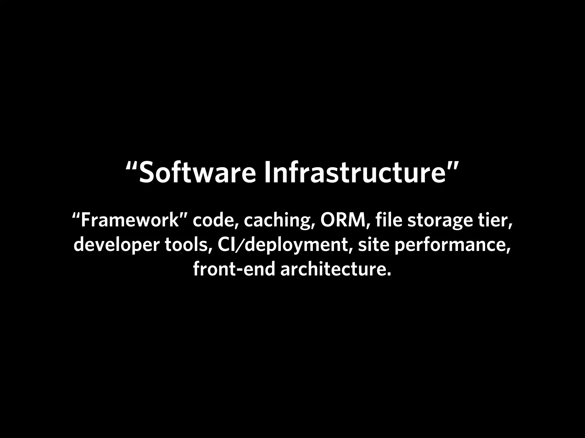“Software Infrastructure”
“Framework” code, caching, ORM, ﬁle storage tier,
developer tools, CI/deployment, site performance,
             front-end architecture.
 