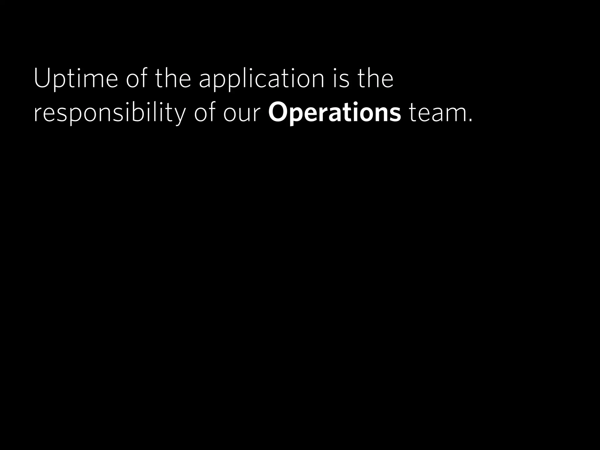 Uptime of the application is the
responsibility of our Operations team.
 