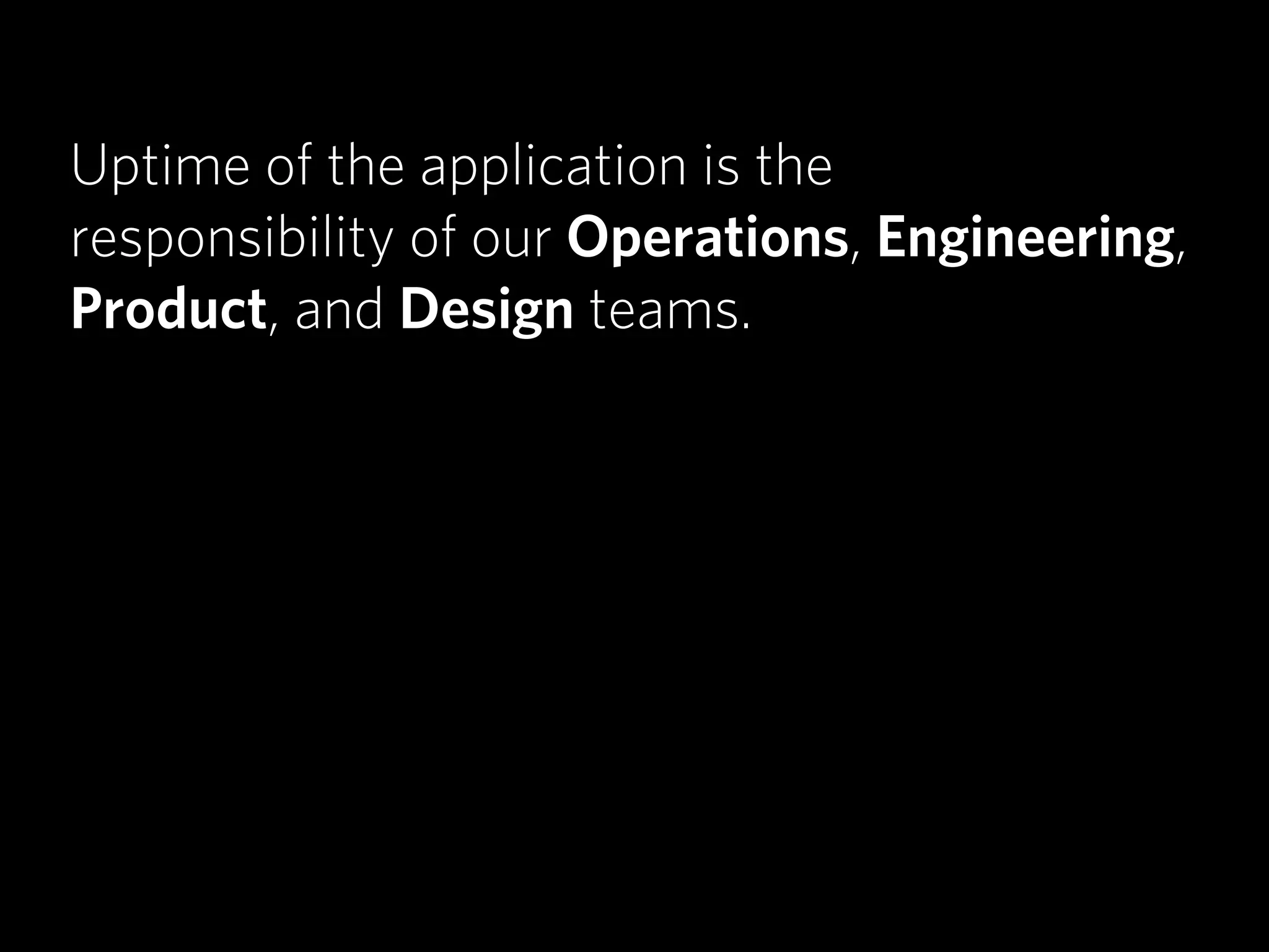 Uptime of the application is the
responsibility of our Operations, Engineering,
Product, and Design teams.
 