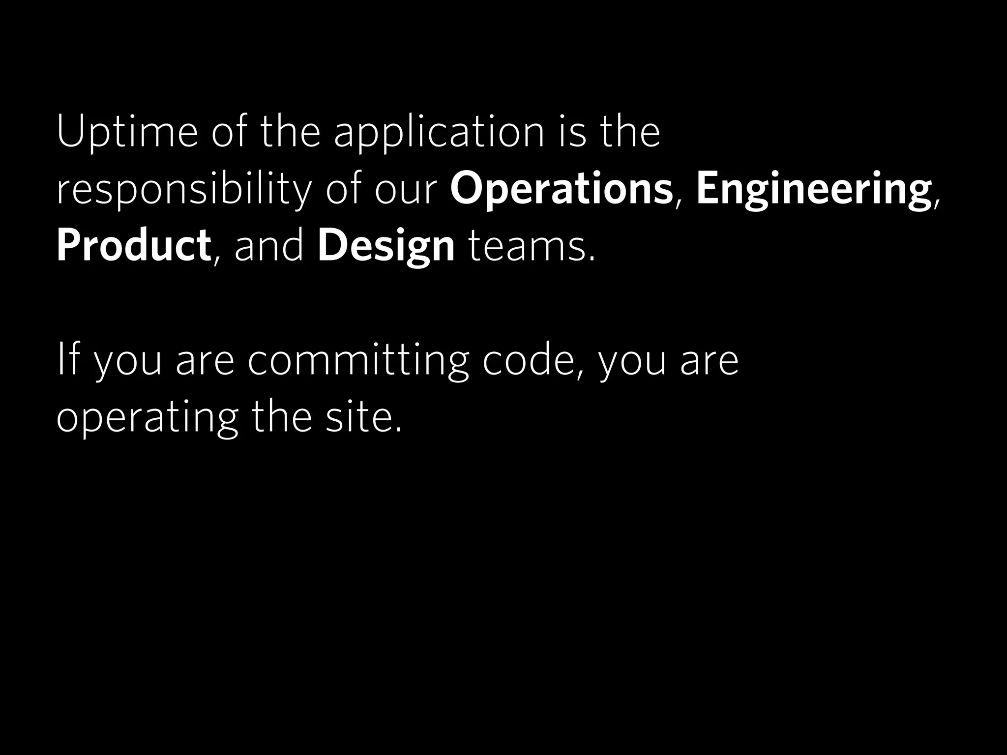 Uptime of the application is the
responsibility of our Operations, Engineering,
Product, and Design teams.

If you are committing code, you are
operating the site.
 