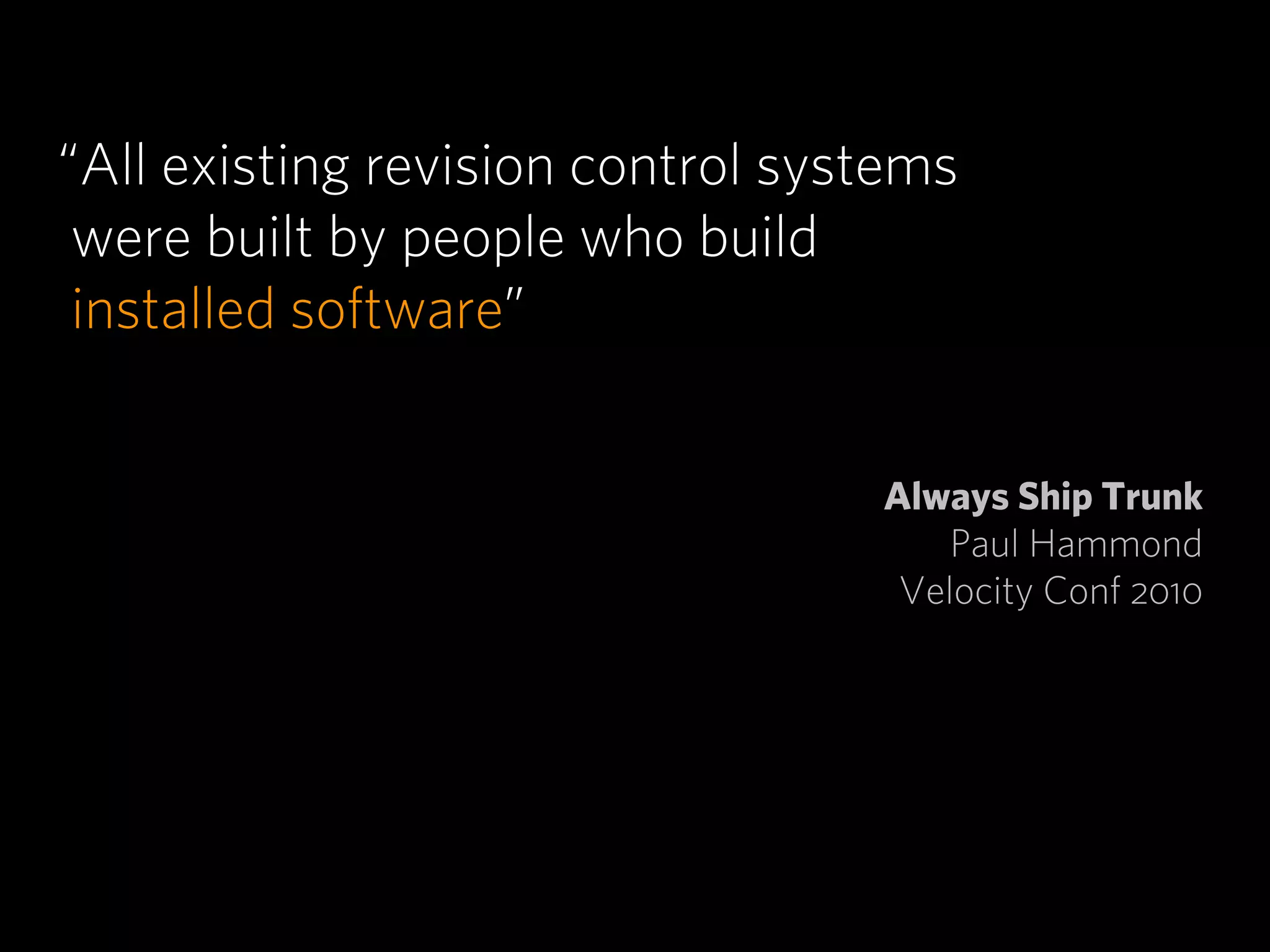 “All existing revision control systems
 were built by people who build
 installed software”


                                  Always Ship Trunk
                                      Paul Hammond
                                   Velocity Conf 2010
 