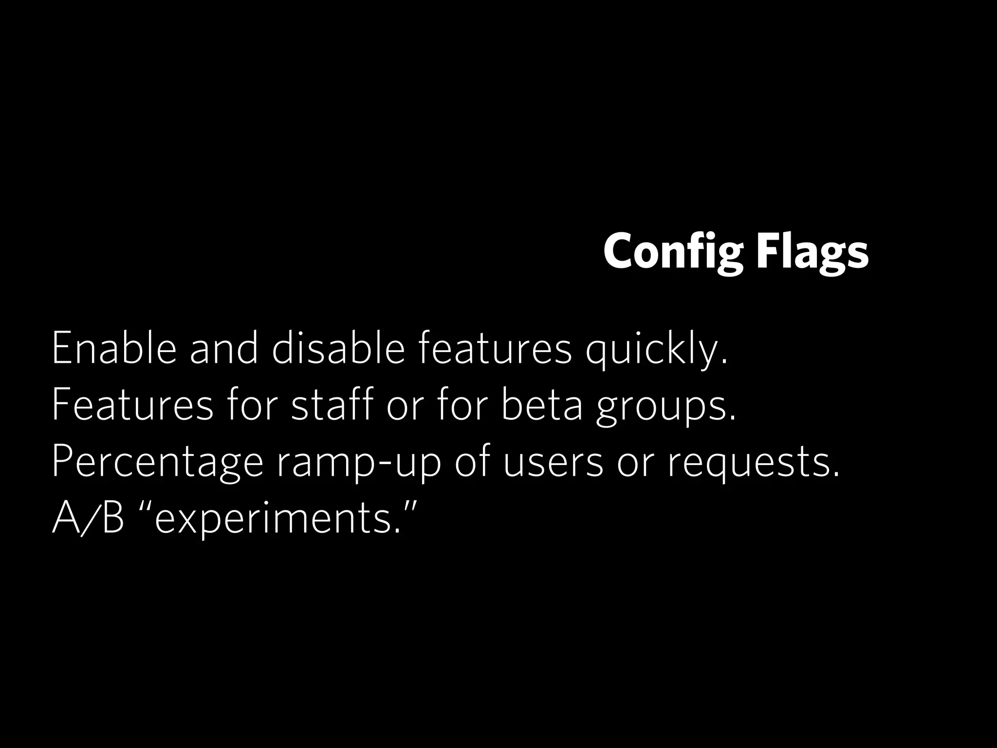 Conﬁg Flags
Enable and disable features quickly.
Features for staﬀ or for beta groups.
Percentage ramp-up of users or requests.
A/B “experiments.”
 