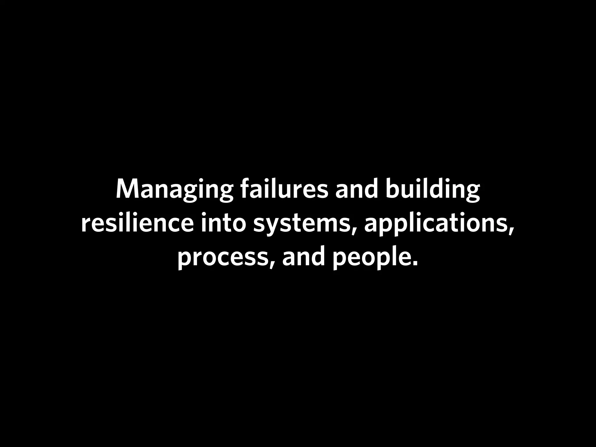 Managing failures and building
resilience into systems, applications,
         process, and people.
 