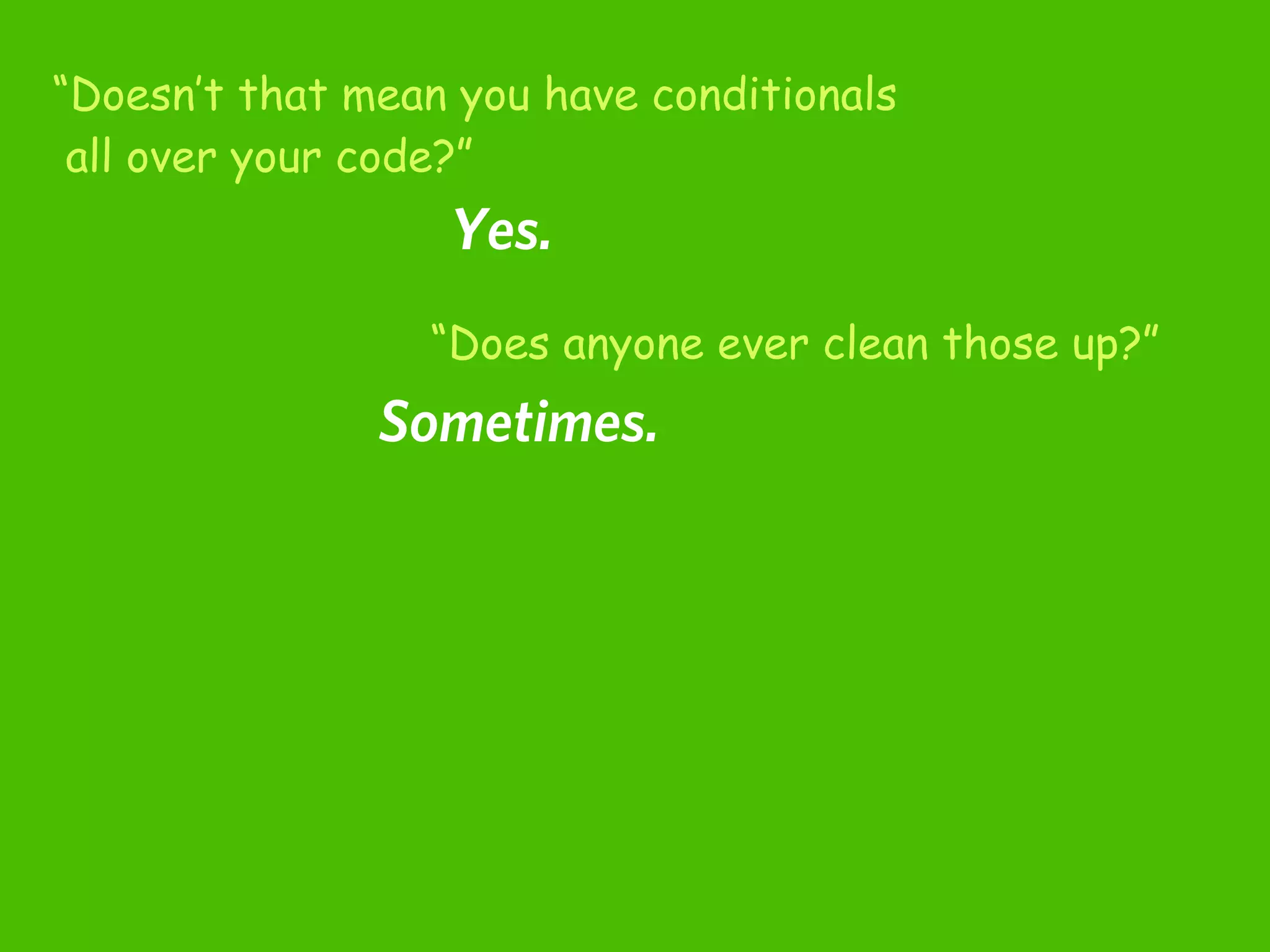 “Doesn’t that mean you have conditionals
 all over your code?”
                  Yes.
                 “Does anyone ever clean those up?”
               Sometimes.
 