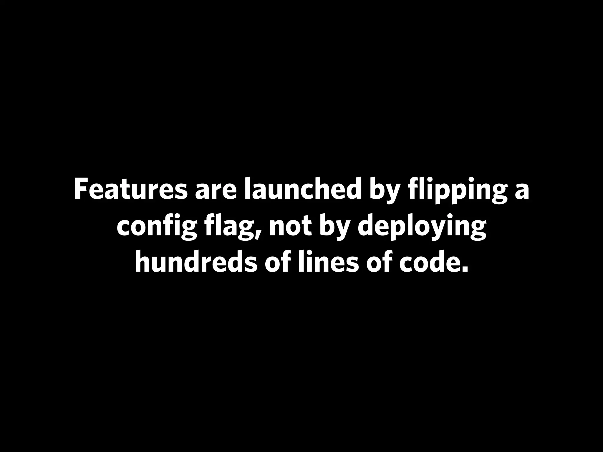 Features are launched by ﬂipping a
   conﬁg ﬂag, not by deploying
    hundreds of lines of code.
 