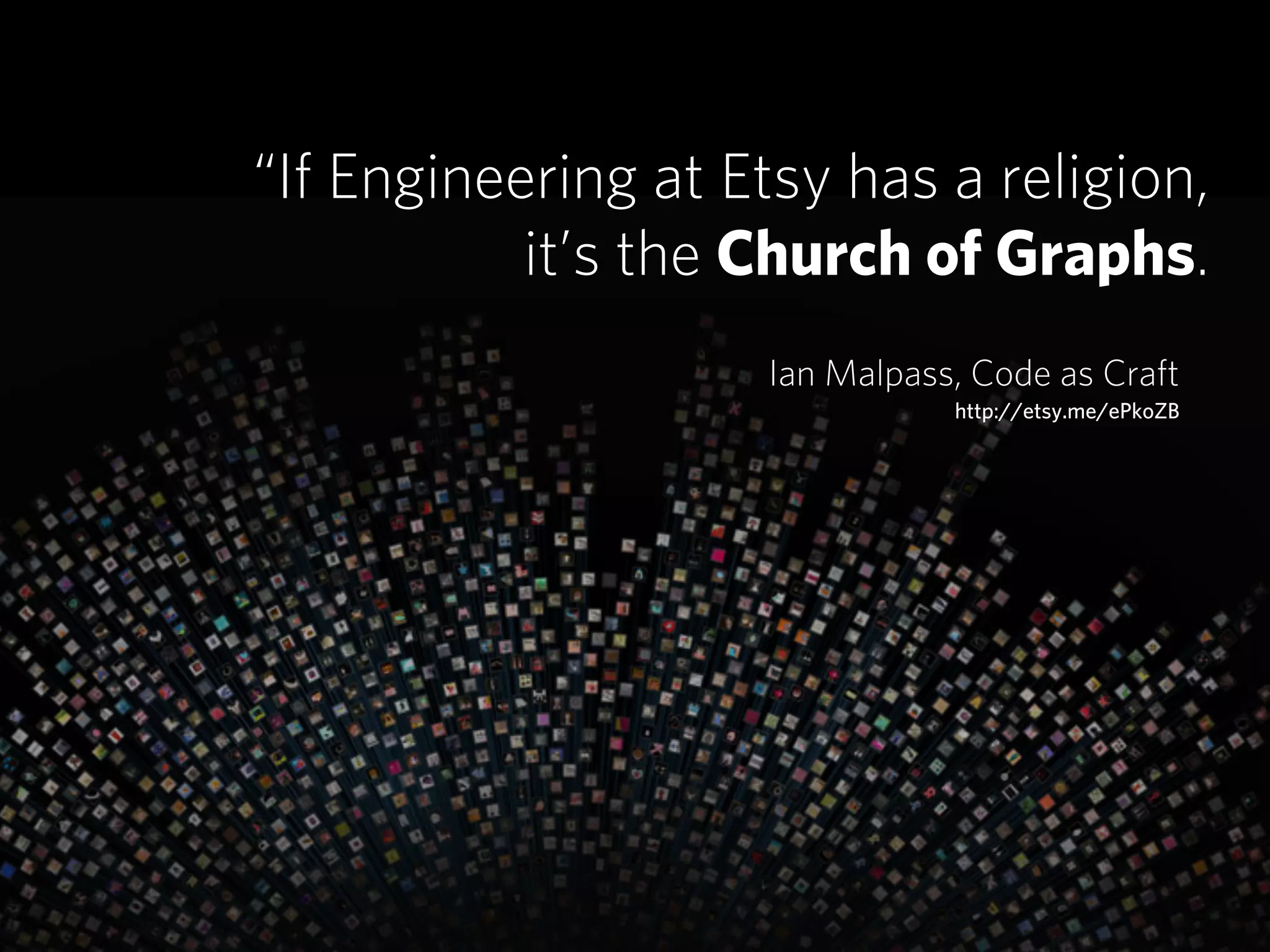 “If Engineering at Etsy has a religion,
           it’s the Church of Graphs.
                     Ian Malpass, Code as Craft
                                http://etsy.me/ePkoZB
 
