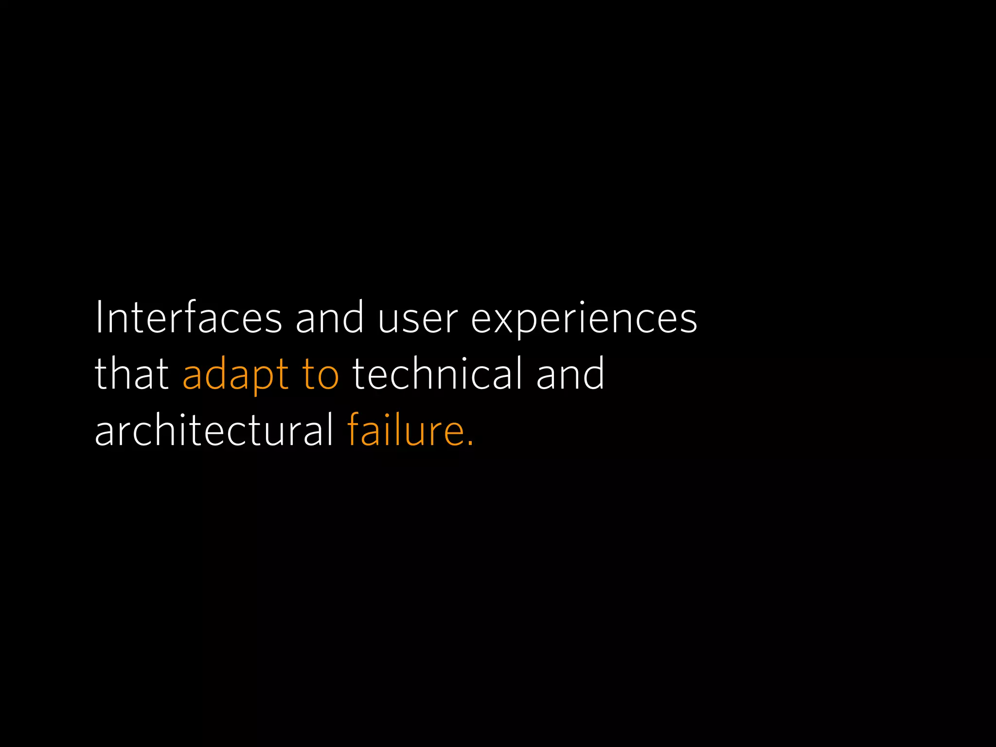 Interfaces and user experiences
that adapt to technical and
architectural failure.
 
