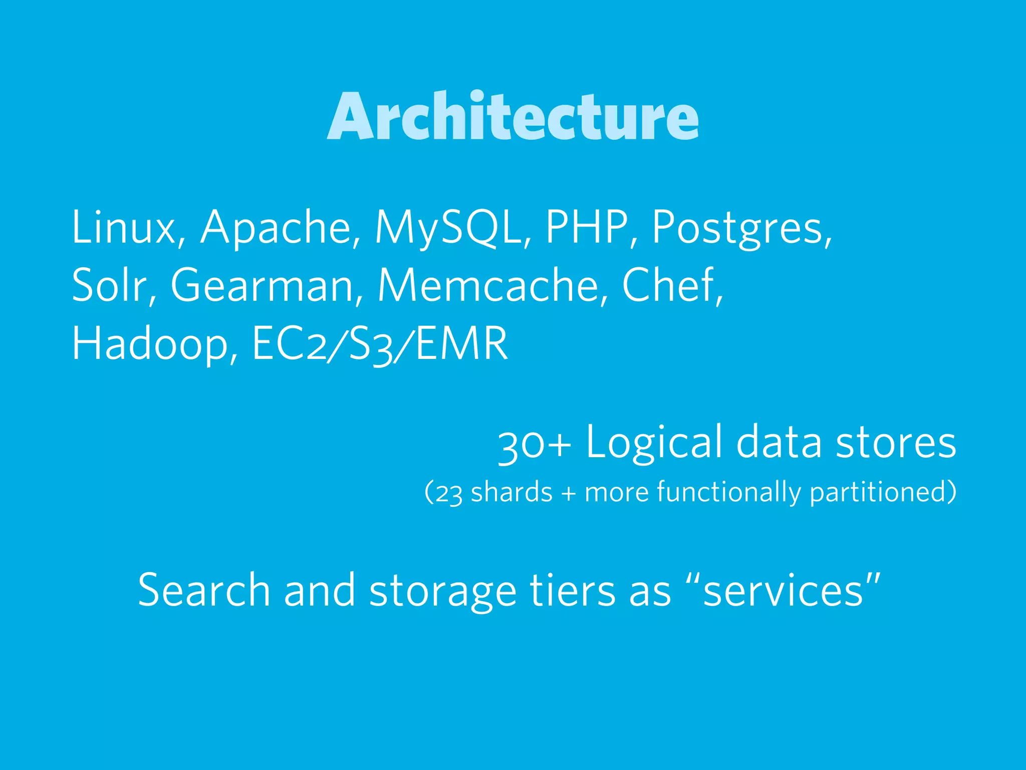 Architecture
Linux, Apache, MySQL, PHP, Postgres,
Solr, Gearman, Memcache, Chef,
Hadoop, EC2/S3/EMR

                      30+ Logical data stores
                 (23 shards + more functionally partitioned)


   Search and storage tiers as “services”
 