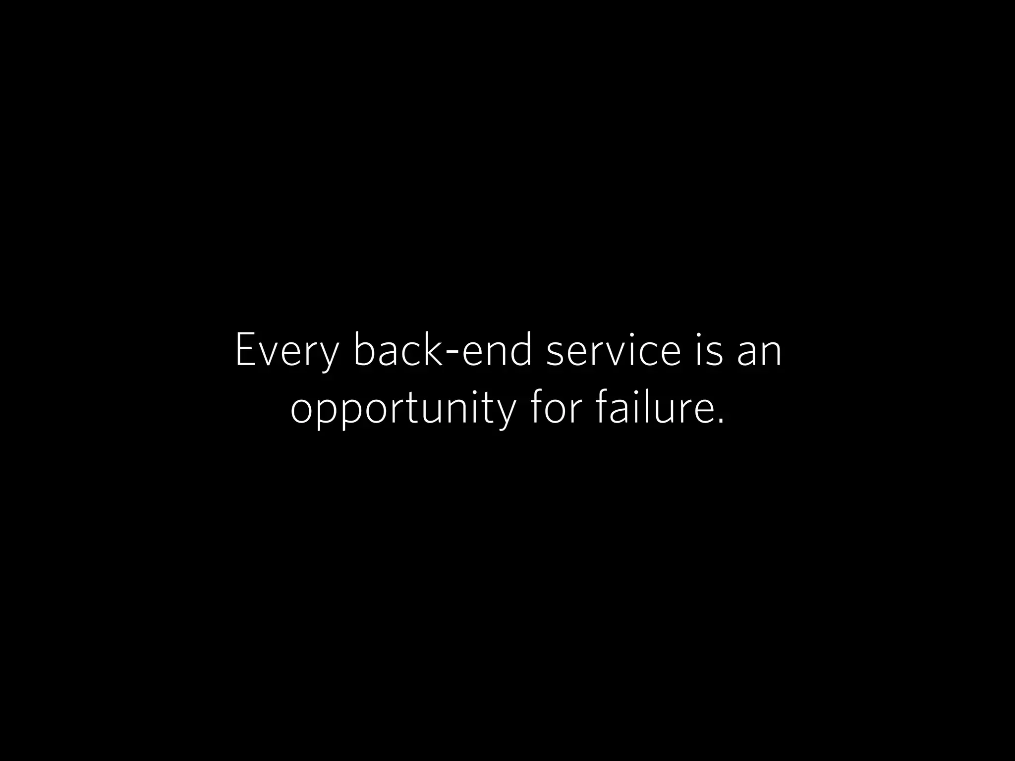 Every back-end service is an
  opportunity for failure.
 