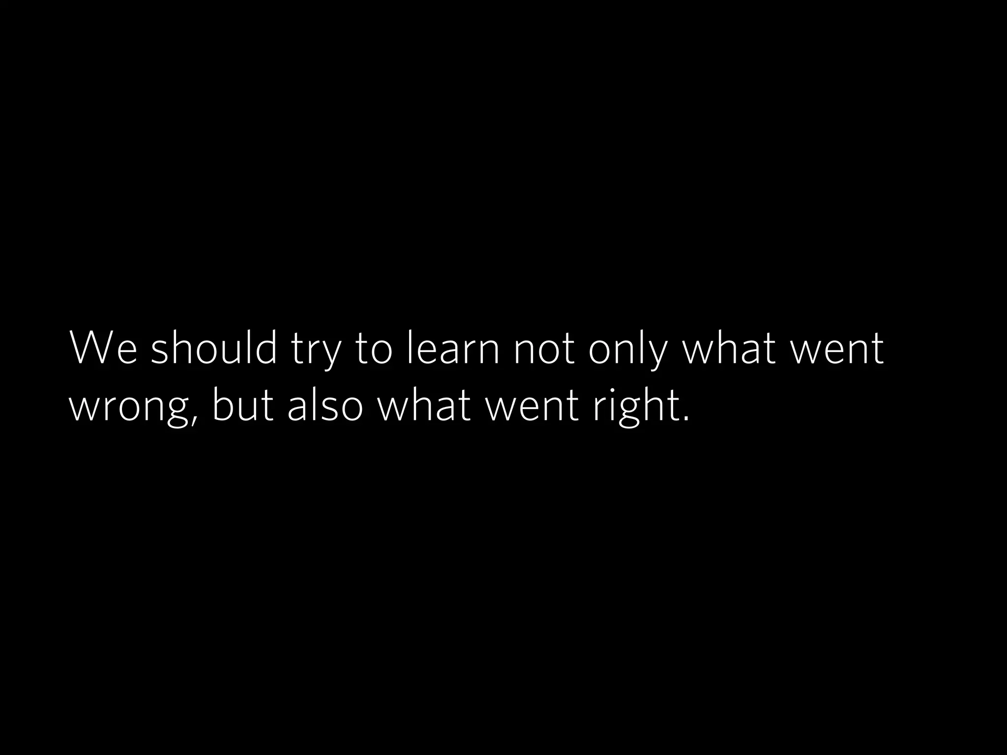 We should try to learn not only what went
wrong, but also what went right.
 
