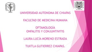UNIVERSIDAD AUTONOMA DE CHIAPAS
FACULTAD DE MEDICINA HUMANA
OFTAMOLOGÍA
ONFALITIS Y CONJUNTIVITIS
LAURA LUCÍA MORENO ESTRADA
TUXTLA GUTIERREZ CHIAPAS.
 
