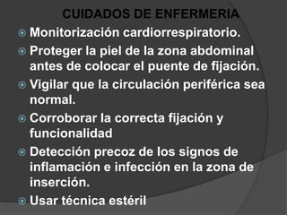 CUIDADOS DE ENFERMERIAMonitorización cardiorrespiratorio.Proteger la piel de la zona abdominal antes de colocar el puente de fijación.Vigilar que la circulación periférica sea normal.Corroborar la correcta fijación y funcionalidadDetección precoz de los signos de inflamación e infección en la zona de inserción.Usar técnica estéril 