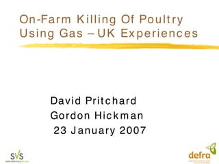 On-Farm K illing Of Poult ry
Using Gas – UK Ex perienc es
David Prit c hard
Gordon Hic k m an
23 J anuary 2007
 