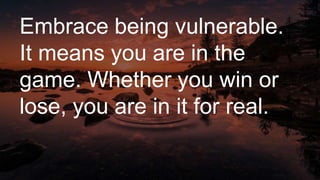 Embrace being vulnerable.
It means you are in the
game. Whether you win or
lose, you are in it for real.
 