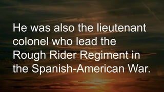 He was also the lieutenant
colonel who lead the
Rough Rider Regiment in
the Spanish-American War.
 