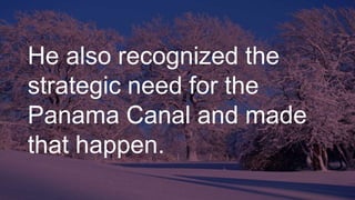 He also recognized the
strategic need for the
Panama Canal and made
that happen.
 
