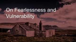 On Fearlessness and
Vulnerability
 