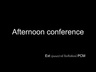 Afternoon conference
Ext ปุณณะปารย์ ธีระทีปต์ธรณ์ PCM
 