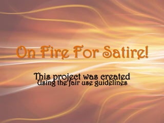 On Fire For Satire! This project was created Using the fair use guidelines 